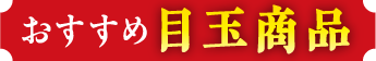 おすすめ目玉商品